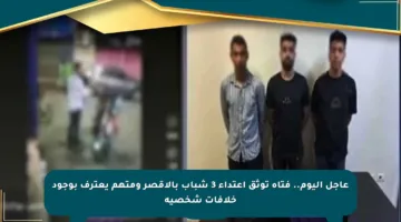 عاجل اليوم.. فتاة توثق اعتداء 3 شباب بالأقصر ومتهم يعترف بوجود خلافات شخصية